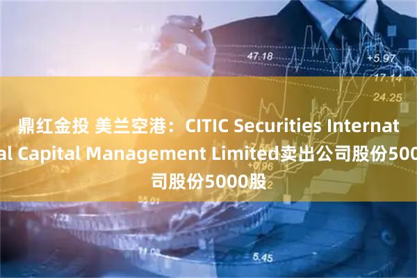 鼎红金投 美兰空港：CITIC Securities International Capital Management Limited卖出公司股份5000股