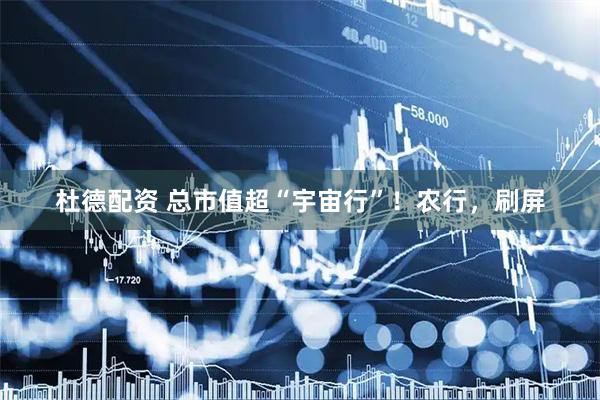 杜德配资 总市值超“宇宙行”！农行，刷屏