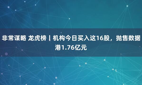 非常谋略 龙虎榜丨机构今日买入这16股，抛售数据港1.76亿元