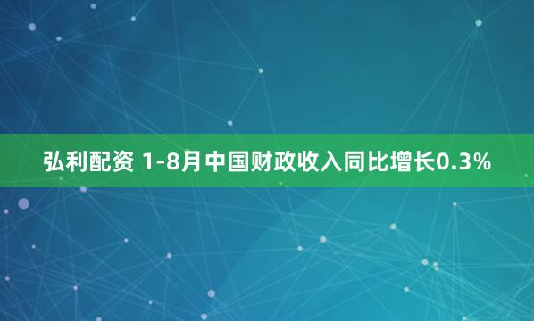 弘利配资 1-8月中国财政收入同比增长0.3%