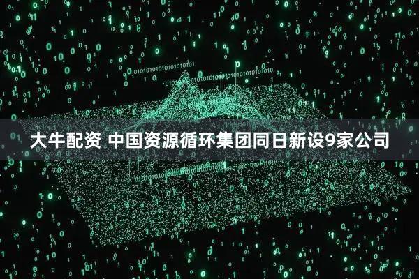 大牛配资 中国资源循环集团同日新设9家公司