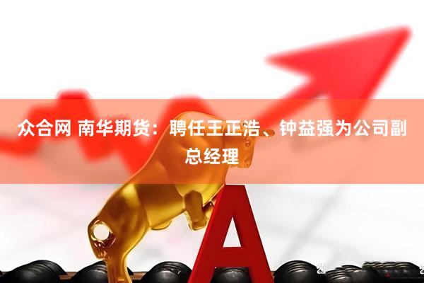 众合网 南华期货：聘任王正浩、钟益强为公司副总经理