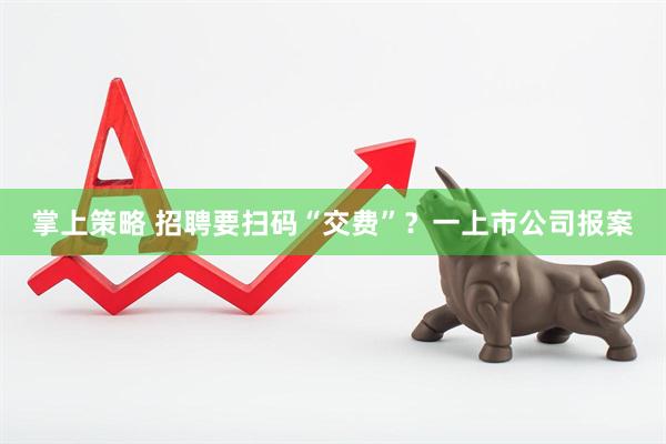掌上策略 招聘要扫码“交费”？一上市公司报案