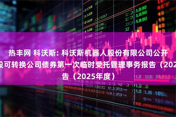热丰网 科沃斯: 科沃斯机器人股份有限公司公开发行A股可转换公司债券第一次临时受托管理事务报告（2025年度）