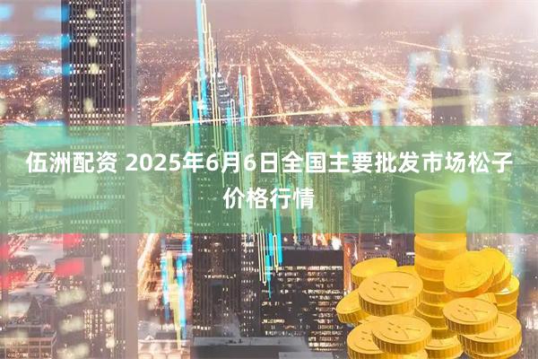 伍洲配资 2025年6月6日全国主要批发市场松子价格行情