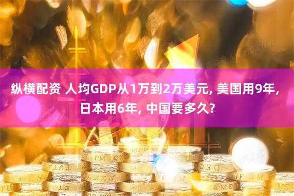 纵横配资 人均GDP从1万到2万美元, 美国用9年, 日本用6年, 中国要多久?