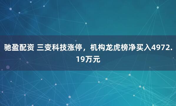 驰盈配资 三变科技涨停，机构龙虎榜净买入4972.19万元