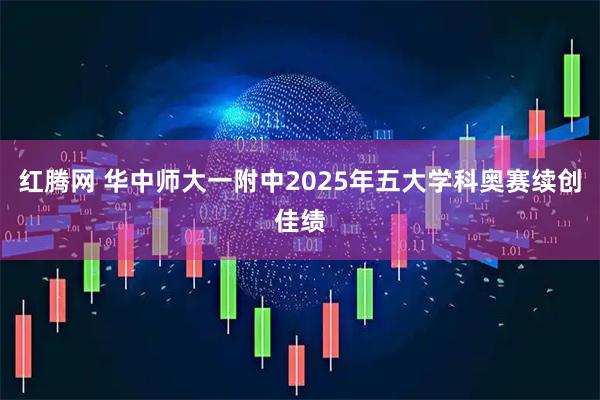 红腾网 华中师大一附中2025年五大学科奥赛续创佳绩