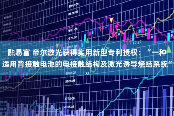 融易富 帝尔激光获得实用新型专利授权：“一种适用背接触电池的电接触结构及激光诱导烧结系统”