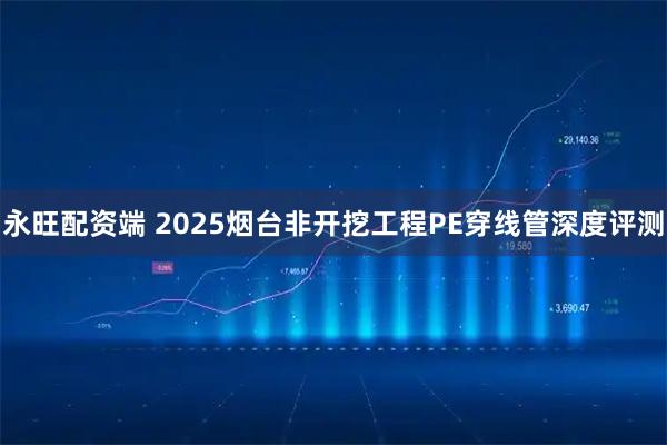 永旺配资端 2025烟台非开挖工程PE穿线管深度评测