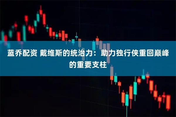 蓝乔配资 戴维斯的统治力：助力独行侠重回巅峰的重要支柱