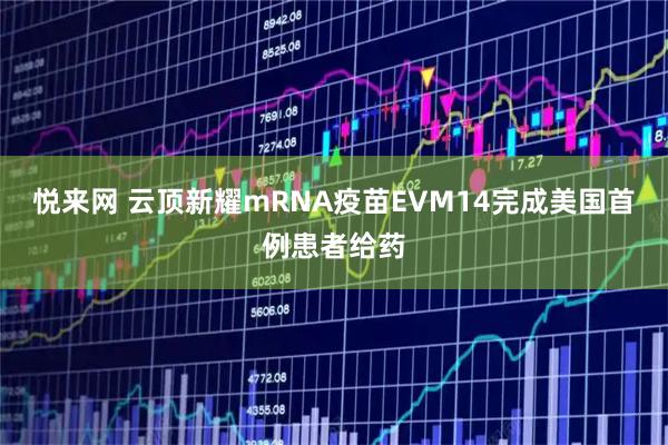 悦来网 云顶新耀mRNA疫苗EVM14完成美国首例患者给药