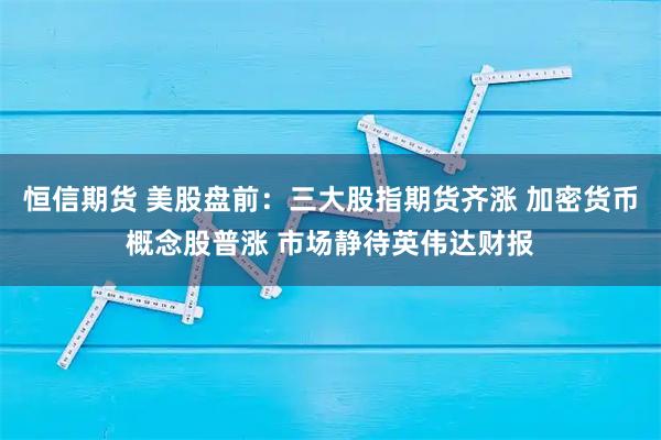 恒信期货 美股盘前：三大股指期货齐涨 加密货币概念股普涨 市场静待英伟达财报