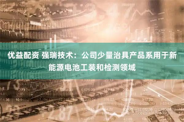 优益配资 强瑞技术：公司少量治具产品系用于新能源电池工装和检测领域