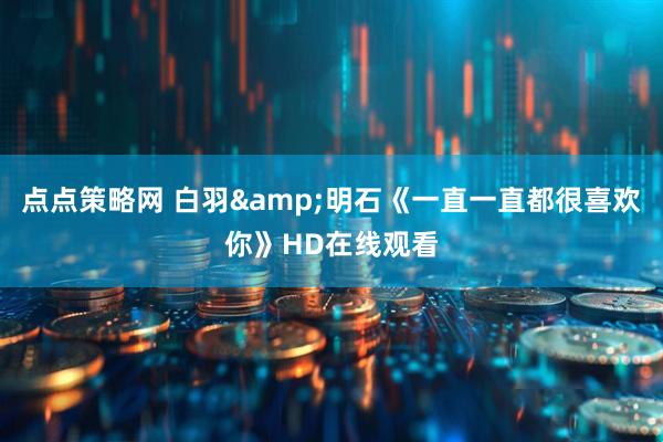 点点策略网 白羽&明石《一直一直都很喜欢你》HD在线观看