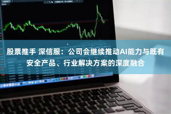 股票推手 深信服：公司会继续推动AI能力与既有安全产品、行业解决方案的深度融合