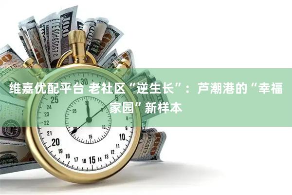 维嘉优配平台 老社区“逆生长”：芦潮港的“幸福家园”新样本